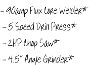 - 90amp Flux Core Welder*  - 5 Speed Drill Press*  - 2HP Chop Saw*  - 4.5” Angle Grinder*