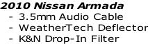 2010 Nissan Armada   - 3.5mm Audio Cable   - WeatherTech Deflector   - K&N Drop-In Filter