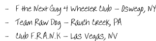 -   F the Next Guy 4 Wheeler Club – Oswego, NY   -   Team Raw Dog – Rauch Creek, PA   -   Club F.R.A.N.K – Las Vegas, NV